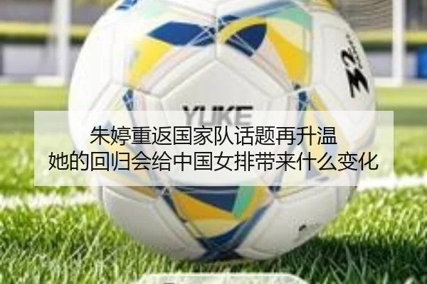 朱婷重返国家队话题再升温 她的回归会给中国女排带来什么变化